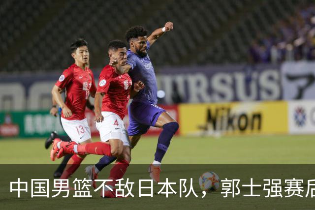 中国男篮不敌日本队，郭士强赛后发声